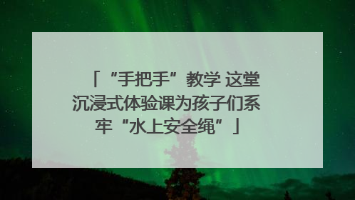 “手把手”教学 这堂沉浸式体验课为孩子们系牢“水上安全绳”